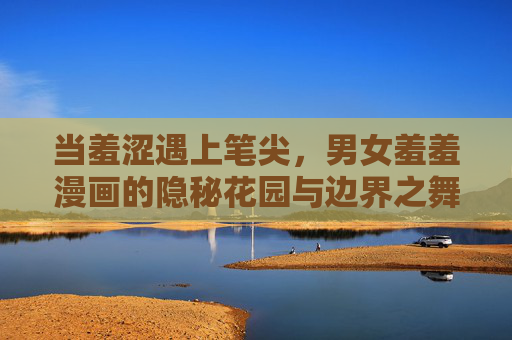当羞涩遇上笔尖,男女羞羞漫画的隐秘花园与边界之舞,羞涩遇上笔尖,男女羞羞漫画的隐秘边界之舞 当羞涩遇上笔尖,男女羞羞漫画的隐秘花园与边界之舞,羞涩遇上笔尖,男女羞羞漫画的隐秘边界之舞
