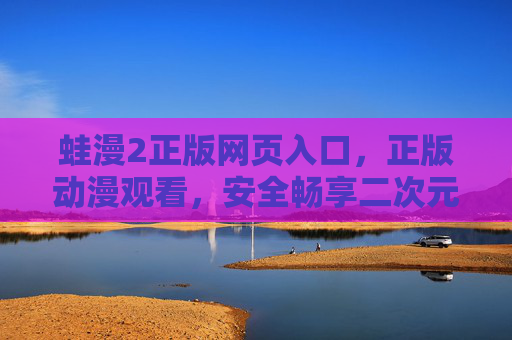 蛙漫2正版网页入口，正版动漫观看，安全畅享二次元世界，蛙漫2正版入口，安全畅享二次元动漫世界