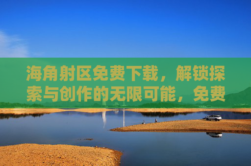 海角射区免费下载，解锁探索与创作的无限可能，免费下载海角射区，解锁探索创作无限可能