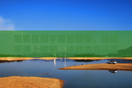 宅男视频宇宙最新章,当躺平遇上破圈,这些内容正在重塑你的屏幕时间,躺平遇上破圈,宅男视频宇宙重塑屏幕时间 宅男视频宇宙最新章,当躺平遇上破圈,这些内容正在重塑你的屏幕时间,躺平遇上破圈,宅男视频宇宙重塑屏幕时间