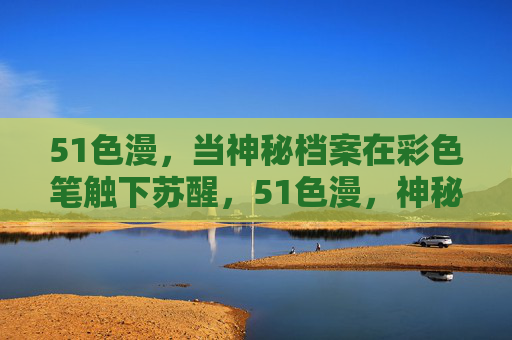 51色漫,当神秘档案在彩色笔触下苏醒,51色漫,神秘档案的彩色笔触苏醒 51色漫,当神秘档案在彩色笔触下苏醒,51色漫,神秘档案的彩色笔触苏醒