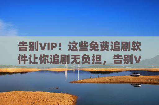 告别VIP！这些免费追剧软件让你追剧无负担，告别VIP！免费追剧软件，追剧无负担