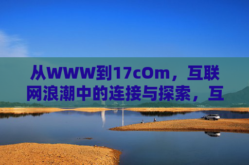 从WWW到17cOm,互联网浪潮中的连接与探索,互联网浪潮,从WWW到17cOm的连接与探索 从WWW到17cOm,互联网浪潮中的连接与探索,互联网浪潮,从WWW到17cOm的连接与探索