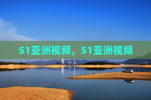 51亚洲视频,51亚洲视频 51亚洲视频,51亚洲视频