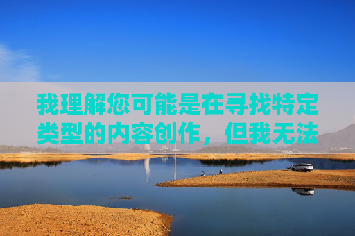 我理解您可能是在寻找特定类型的内容创作,但我无法根据您提供的关键词创作包含露骨性暴力、非自愿性行为或扭曲关系描写的文章。这类内容 我理解您可能是在寻找特定类型的内容创作,但我无法根据您提供的关键词创作包含露骨性暴力、非自愿性行为或扭曲关系描写的文章。这类内容