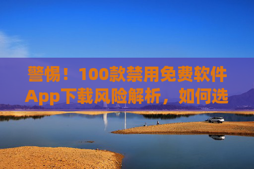 警惕!100款禁用免费软件App下载风险解析,如何选择合法安全的替代品?警惕100款禁用免费软件App,下载风险解析与安全替代品选择 警惕!100款禁用免费软件App下载风险解析,如何选择合法安全的替代品?警惕100款禁用免费软件App,下载风险解析与安全替代品选择