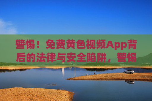 警惕!免费黄色视频App背后的法律与安全陷阱,警惕免费黄色视频App的法律与安全陷阱 警惕!免费黄色视频App背后的法律与安全陷阱,警惕免费黄色视频App的法律与安全陷阱