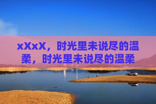 xXxX,时光里未说尽的温柔,时光里未说尽的温柔 xXxX,时光里未说尽的温柔,时光里未说尽的温柔
