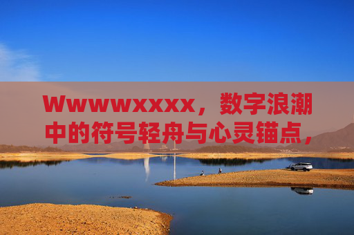 Wwwwxxxx,数字浪潮中的符号轻舟与心灵锚点,数字浪潮中的符号轻舟,心灵锚点 Wwwwxxxx,数字浪潮中的符号轻舟与心灵锚点,数字浪潮中的符号轻舟,心灵锚点