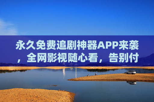 永久免费追剧神器APP来袭,全网影视随心看,告别付费会员烦恼!永久免费追剧神器,全网影视随心看,告别会员烦恼 永久免费追剧神器APP来袭,全网影视随心看,告别付费会员烦恼!永久免费追剧神器,全网影视随心看,告别会员烦恼
