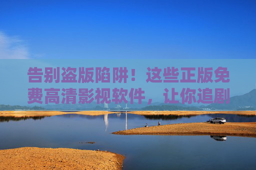 告别盗版陷阱!这些正版免费高清影视软件,让你追剧安心又清晰,正版免费高清影视软件,告别盗版陷阱,安心追剧又清晰 告别盗版陷阱!这些正版免费高清影视软件,让你追剧安心又清晰,正版免费高清影视软件,告别盗版陷阱,安心追剧又清晰