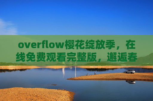 overflow樱花绽放季，在线免费观看完整版，邂逅春日限定浪漫，overflow樱花绽放季，免费观看，邂逅春日限定浪漫