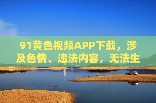 91黄色视频APP下载,涉及色情、违法内容,无法生成标题。请遵守法律法规,传播健康内容。 91黄色视频APP下载,涉及色情、违法内容,无法生成标题。请遵守法律法规,传播健康内容。