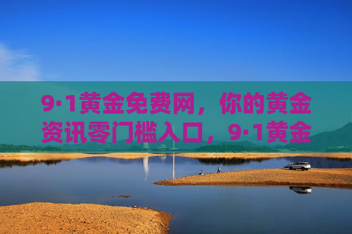 9·1黄金免费网,你的黄金资讯零门槛入口,9·1黄金免费网,零门槛黄金资讯入口 9·1黄金免费网,你的黄金资讯零门槛入口,9·1黄金免费网,零门槛黄金资讯入口