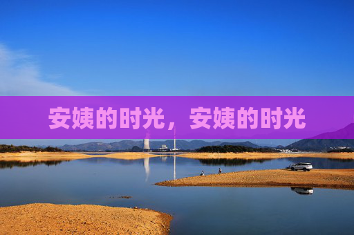 安姨的时光,安姨的时光 安姨的时光,安姨的时光