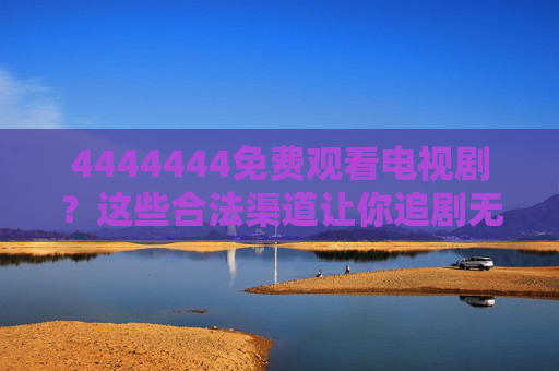 4444444免费观看电视剧?这些合法渠道让你追剧无忧,免费追剧合法渠道,让你追剧无忧 4444444免费观看电视剧?这些合法渠道让你追剧无忧,免费追剧合法渠道,让你追剧无忧