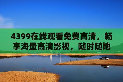 4399在线观看免费高清，畅享海量高清影视，随时随地免费看！4399免费高清影视，随时随地畅看海量大片
