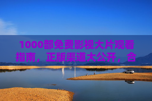 1000部免费影视大片观看指南,正版渠道大公开,合规观影不踩坑,1000部免费正版影视大片观看指南,合规渠道不踩坑 1000部免费影视大片观看指南,正版渠道大公开,合规观影不踩坑,1000部免费正版影视大片观看指南,合规渠道不踩坑
