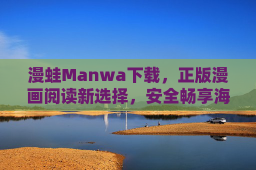 漫蛙Manwa下载，正版漫画阅读新选择，安全畅享海量优质内容，漫蛙Manwa，正版漫画阅读新选择，安全畅享海量优质内容