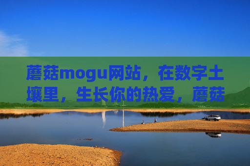 蘑菇mogu网站，在数字土壤里，生长你的热爱，蘑菇mogu，数字土壤生长热爱