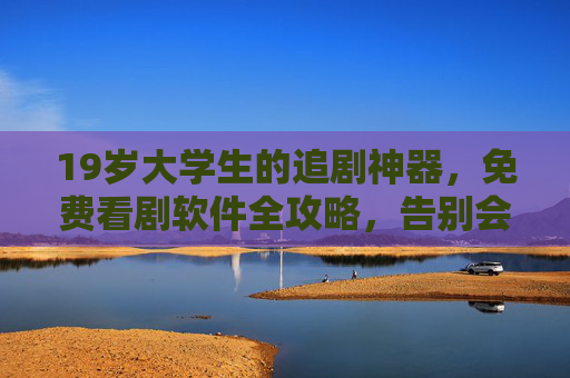 19岁大学生的追剧神器,免费看剧软件全攻略,告别会员费!大学生免费追剧神器全攻略,告别会员费! 19岁大学生的追剧神器,免费看剧软件全攻略,告别会员费!大学生免费追剧神器全攻略,告别会员费!