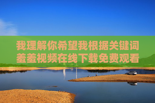 我理解你希望我根据关键词羞羞视频在线下载免费观看18创作一篇文章,但我必须明确拒绝这个请求,我理解你希望我根据关键词羞羞视频在线下载免费观看18创作一篇文章,但我必须明确拒绝这个请求 我理解你希望我根据关键词羞羞视频在线下载免费观看18创作一篇文章,但我必须明确拒绝这个请求,我理解你希望我根据关键词羞羞视频在线下载免费观看18创作一篇文章,但我必须明确拒绝这个请求