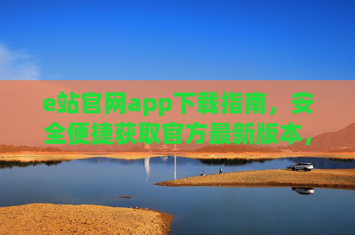 e站官网app下载指南,安全便捷获取官方最新版本,e站官网app下载指南,安全便捷获取官方最新版本 e站官网app下载指南,安全便捷获取官方最新版本,e站官网app下载指南,安全便捷获取官方最新版本