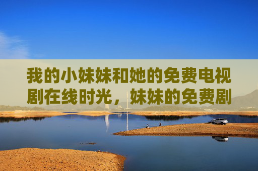 我的小妹妹和她的免费电视剧在线时光,妹妹的免费剧在线时光 我的小妹妹和她的免费电视剧在线时光,妹妹的免费剧在线时光