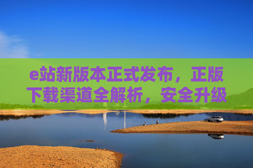 e站新版本正式发布,正版下载渠道全解析,安全升级体验再升级,e站新版本正式发布,正版下载渠道全解析,安全体验双升级 e站新版本正式发布,正版下载渠道全解析,安全升级体验再升级,e站新版本正式发布,正版下载渠道全解析,安全体验双升级
