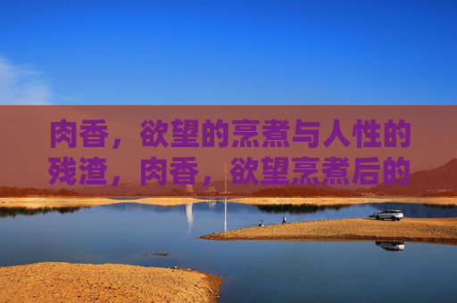 肉香,欲望的烹煮与人性的残渣,肉香,欲望烹煮后的人性残渣 肉香,欲望的烹煮与人性的残渣,肉香,欲望烹煮后的人性残渣