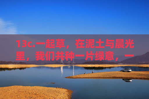 13c.一起草,在泥土与晨光里,我们共种一片绿意,一起草,泥土晨光共种绿 13c.一起草,在泥土与晨光里,我们共种一片绿意,一起草,泥土晨光共种绿
