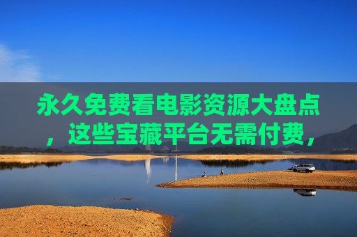 永久免费看电影资源大盘点，这些宝藏平台无需付费，轻松追片！永久免费电影资源大盘点，宝藏平台无需付费，轻松追片