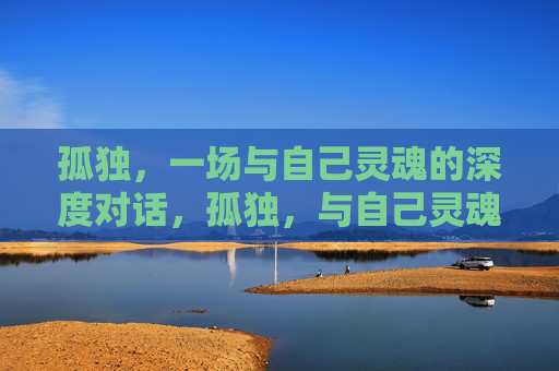 孤独,一场与自己灵魂的深度对话,孤独,与自己灵魂的深度对话 孤独,一场与自己灵魂的深度对话,孤独,与自己灵魂的深度对话