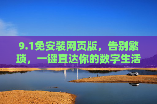 9.1免安装网页版,告别繁琐,一键直达你的数字生活,1免安装网页版,告别繁琐,一键直达数字生活 9.1免安装网页版,告别繁琐,一键直达你的数字生活,1免安装网页版,告别繁琐,一键直达数字生活