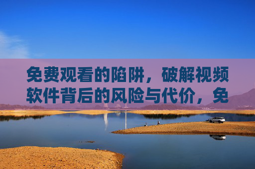 免费观看的陷阱,破解视频软件背后的风险与代价,免费观看的陷阱,破解视频软件背后的风险与代价 免费观看的陷阱,破解视频软件背后的风险与代价,免费观看的陷阱,破解视频软件背后的风险与代价