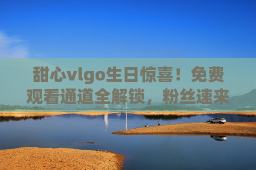 甜心vlgo生日惊喜！免费观看通道全解锁，粉丝速来围观！甜心vlgo生日惊喜！免费观看通道全解锁，粉丝速来围观！