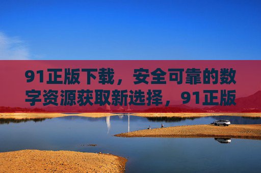 91正版下载,安全可靠的数字资源获取新选择,91正版下载,安全可靠的数字资源获取新选择 91正版下载,安全可靠的数字资源获取新选择,91正版下载,安全可靠的数字资源获取新选择