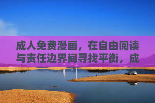 成人免费漫画,在自由阅读与责任边界间寻找平衡,成人免费漫画,自由阅读与责任边界的平衡 成人免费漫画,在自由阅读与责任边界间寻找平衡,成人免费漫画,自由阅读与责任边界的平衡