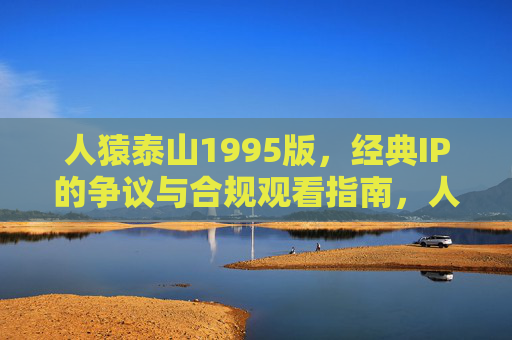 人猿泰山1995版，经典IP的争议与合规观看指南，人猿泰山1995版，经典IP争议与合规观看指南