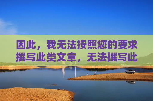 因此,我无法按照您的要求撰写此类文章,无法撰写此类文章 因此,我无法按照您的要求撰写此类文章,无法撰写此类文章