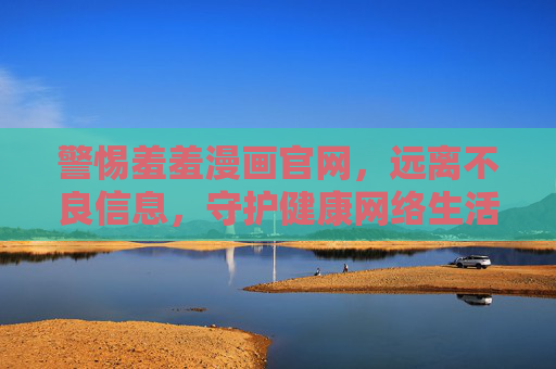 警惕羞羞漫画官网,远离不良信息,守护健康网络生活 警惕羞羞漫画官网,远离不良信息,守护健康网络生活