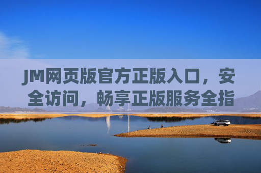 JM网页版官方正版入口,安全访问,畅享正版服务全指南 JM网页版官方正版入口,安全访问,畅享正版服务全指南