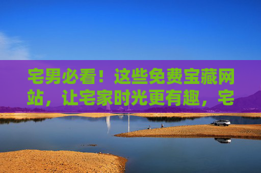 宅男必看!这些免费宝藏网站,让宅家时光更有趣,宅男必看!免费宝藏网站解锁宅家乐趣 宅男必看!这些免费宝藏网站,让宅家时光更有趣,宅男必看!免费宝藏网站解锁宅家乐趣
