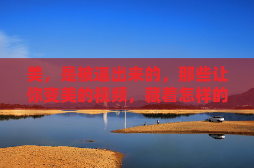 美，是被逼出来的，那些让你变美的视频，藏着怎样的狠劲？美是被逼出来的，变美视频里的狠劲