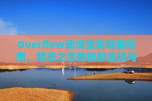 Overflow动漫全集观看指南,禁忌之恋的极致呈现与深度解析,Overflow动漫全集观看指南,禁忌之恋的极致呈现与深度解析 Overflow动漫全集观看指南,禁忌之恋的极致呈现与深度解析,Overflow动漫全集观看指南,禁忌之恋的极致呈现与深度解析
