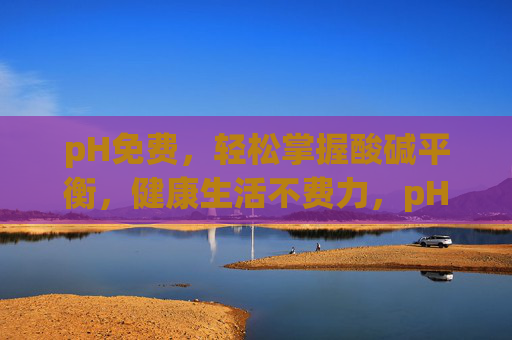 pH免费,轻松掌握酸碱平衡,健康生活不费力,pH免费,轻松掌握酸碱平衡,健康生活不费力 pH免费,轻松掌握酸碱平衡,健康生活不费力,pH免费,轻松掌握酸碱平衡,健康生活不费力