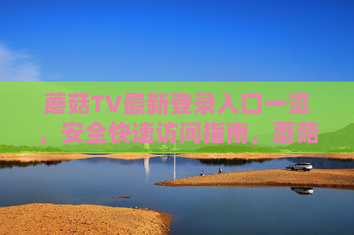 蘑菇TV最新登录入口一览,安全快速访问指南,蘑菇TV最新登录入口,安全快速访问指南 蘑菇TV最新登录入口一览,安全快速访问指南,蘑菇TV最新登录入口,安全快速访问指南