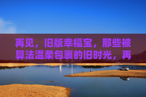 再见,旧版幸福宝,那些被算法温柔包裹的旧时光,再见旧版幸福宝,算法温柔包裹的旧时光 再见,旧版幸福宝,那些被算法温柔包裹的旧时光,再见旧版幸福宝,算法温柔包裹的旧时光