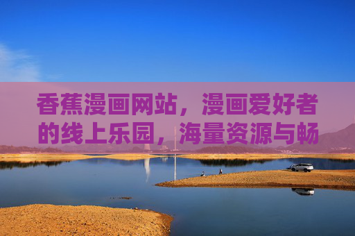 香蕉漫画网站,漫画爱好者的线上乐园,海量资源与畅快阅读体验,香蕉漫画,漫画爱好者的线上乐园,海量资源畅快阅读体验 香蕉漫画网站,漫画爱好者的线上乐园,海量资源与畅快阅读体验,香蕉漫画,漫画爱好者的线上乐园,海量资源畅快阅读体验