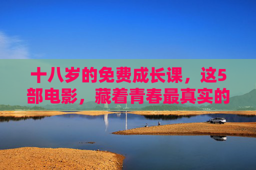 十八岁的免费成长课,这5部电影,藏着青春最真实的模样,五部电影,藏着十八岁的真实青春 十八岁的免费成长课,这5部电影,藏着青春最真实的模样,五部电影,藏着十八岁的真实青春